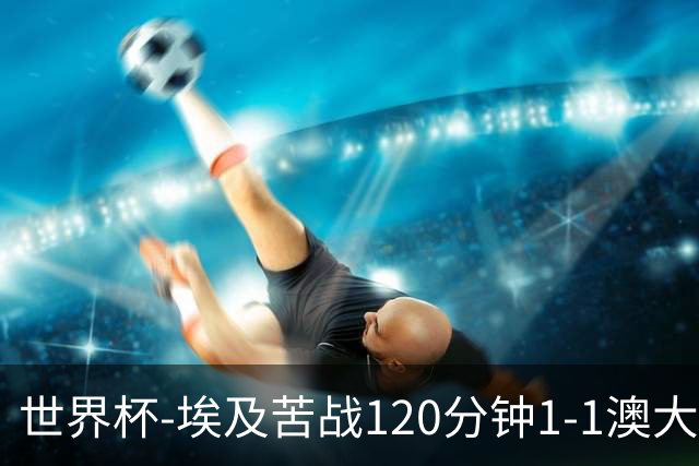 世界杯-埃及苦战120分钟1-1澳大利亚 点球4-2获胜晋级
