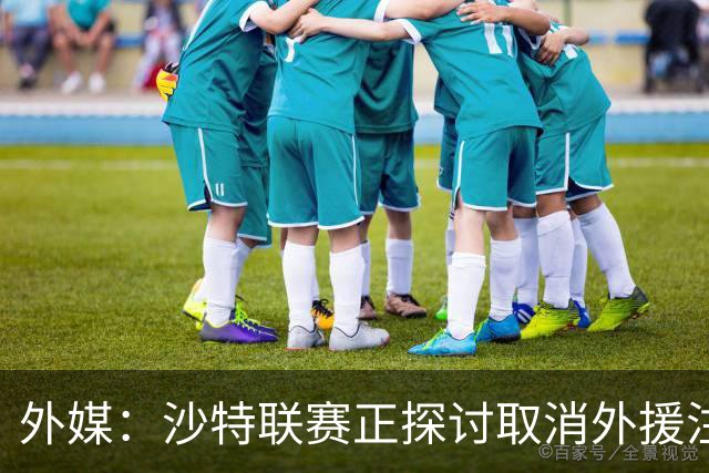 外媒：沙特联赛正探讨取消外援注册人数上限，并推动本国球员留洋