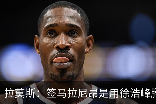 拉莫斯：签马拉尼昂是用徐浩峰腾出的薪资空间，完全在可控范围内