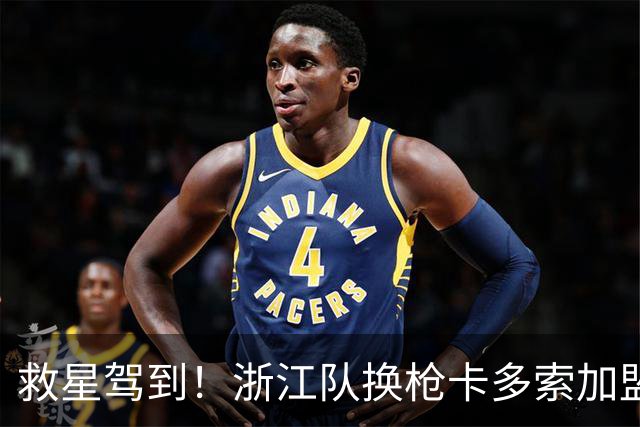 救星驾到！浙江队换枪卡多索加盟在即 无缘K联旧人