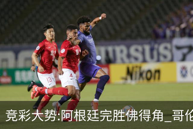 竞彩大势:阿根廷完胜佛得角 哥伦比亚赢球晋级